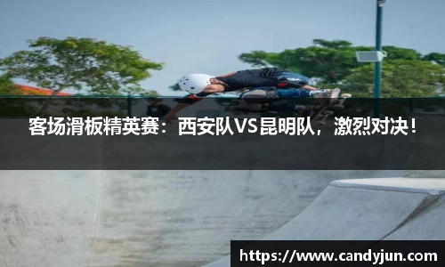 客场滑板精英赛：西安队VS昆明队，激烈对决！