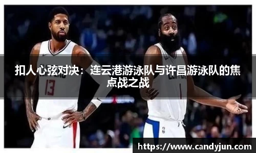 扣人心弦对决：连云港游泳队与许昌游泳队的焦点战之战