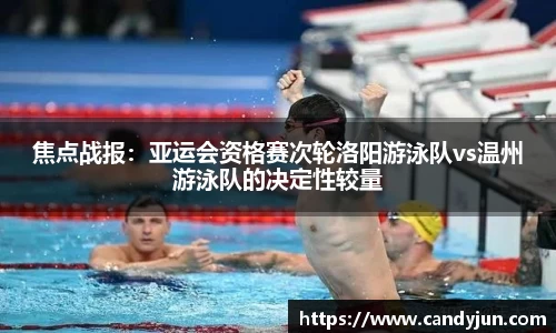 焦点战报：亚运会资格赛次轮洛阳游泳队vs温州游泳队的决定性较量