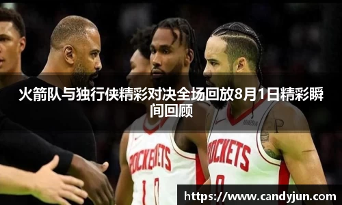火箭队与独行侠精彩对决全场回放8月1日精彩瞬间回顾