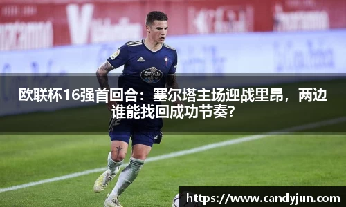 欧联杯16强首回合：塞尔塔主场迎战里昂，两边谁能找回成功节奏？