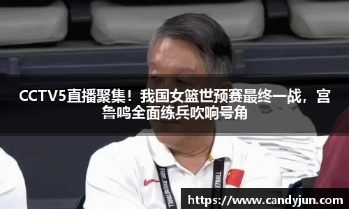 CCTV5直播聚集！我国女篮世预赛最终一战，宫鲁鸣全面练兵吹响号角