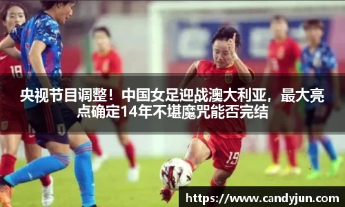 央视节目调整！中国女足迎战澳大利亚，最大亮点确定14年不堪魔咒能否完结